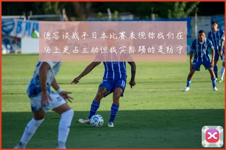 德容谈战平日本比赛表现称我们在场上更占主动但我实际踢的是防守位置