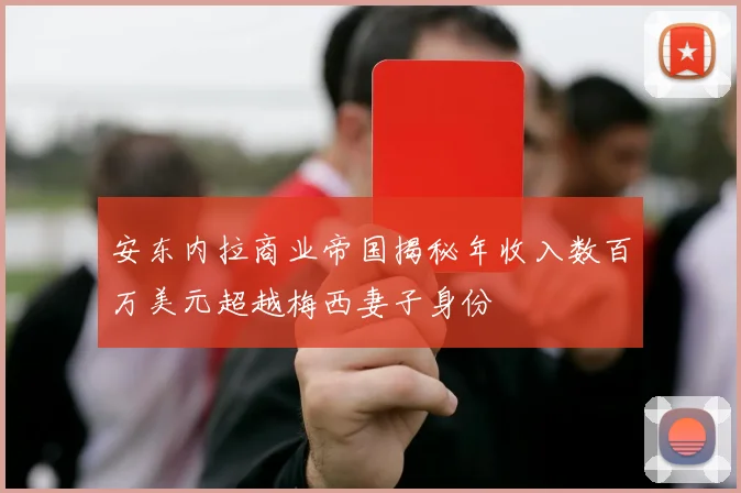 安东内拉商业帝国揭秘年收入数百万美元超越梅西妻子身份