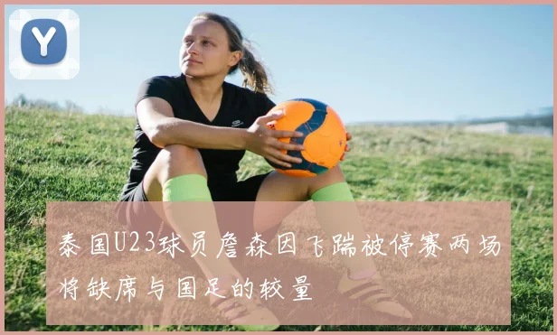 泰国U23球员詹森因飞踹被停赛两场将缺席与国足的较量