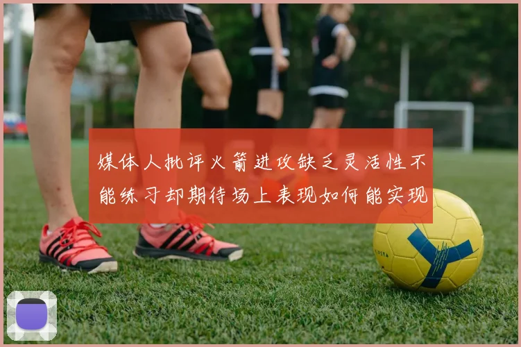 媒体人批评火箭进攻缺乏灵活性不能练习却期待场上表现如何能实现