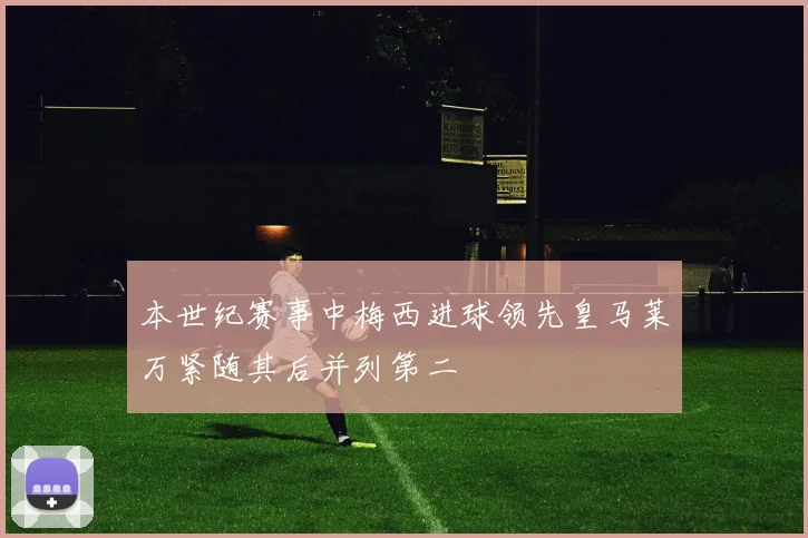 本世纪赛事中梅西进球领先皇马莱万紧随其后并列第二