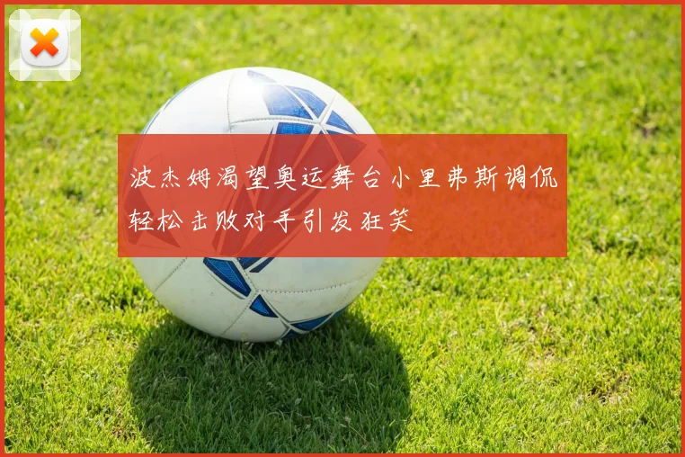 波杰姆渴望奥运舞台小里弗斯调侃轻松击败对手引发狂笑