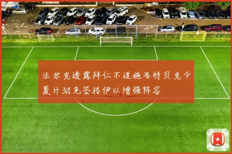 法尔克透露拜仁不追施洛特贝克今夏计划免签格伊以增强阵容