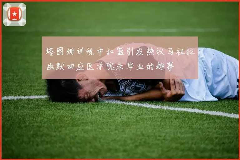 塔图姆训练中扣篮引发热议马祖拉幽默回应医学院未毕业的趣事