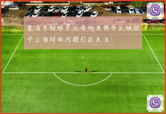 皇马年轻球员父母向老佛爷反映孩子上场时间问题引发关注