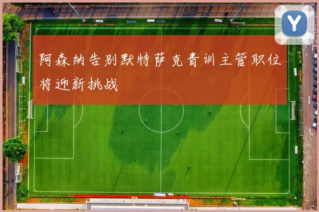 阿森纳告别默特萨克青训主管职位将迎新挑战