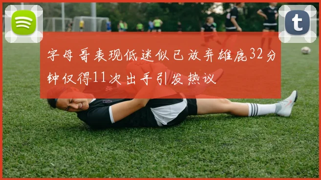字母哥表现低迷似已放弃雄鹿32分钟仅得11次出手引发热议