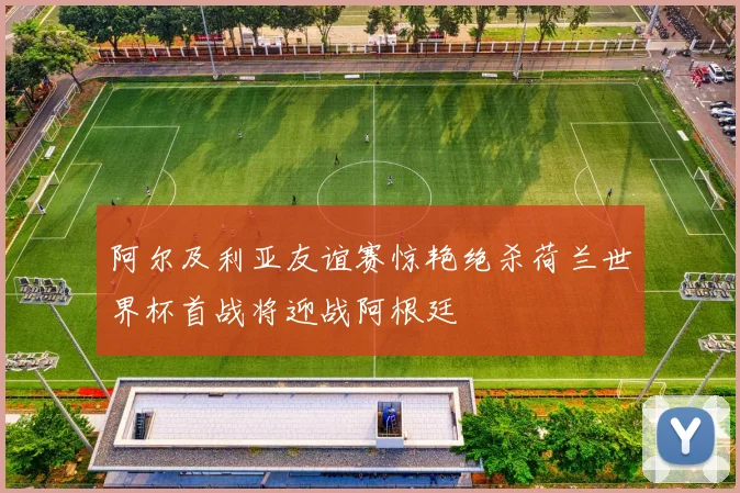阿尔及利亚友谊赛惊艳绝杀荷兰世界杯首战将迎战阿根廷