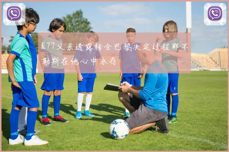 K77父亲透露转会巴黎决定过程那不勒斯在他心中永存