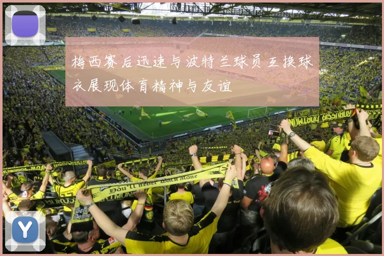 梅西赛后迅速与波特兰球员互换球衣展现体育精神与友谊