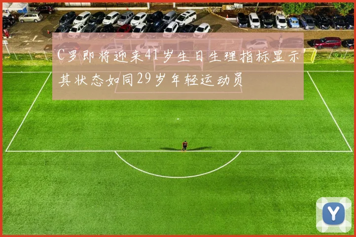 C罗即将迎来41岁生日生理指标显示其状态如同29岁年轻运动员