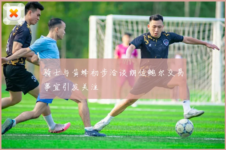 骑士与黄蜂初步洽谈朗佐鲍尔交易事宜引发关注