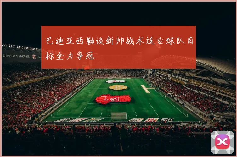 巴迪亚西勒谈新帅战术适合球队目标全力争冠
