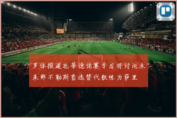 罗体报道孔蒂德佬赛季后将讨论未来那不勒斯首选替代教练为萨里
