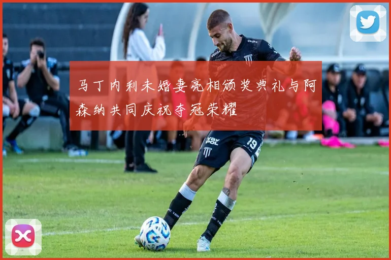 马丁内利未婚妻亮相颁奖典礼与阿森纳共同庆祝夺冠荣耀