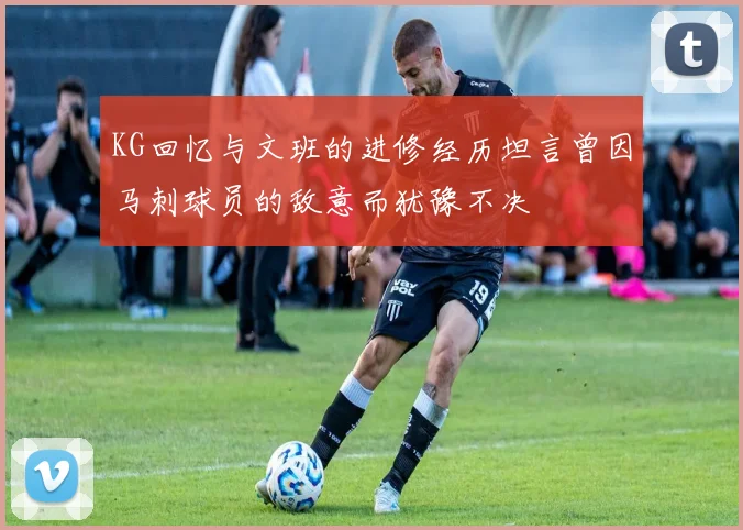 KG回忆与文班的进修经历坦言曾因马刺球员的敌意而犹豫不决