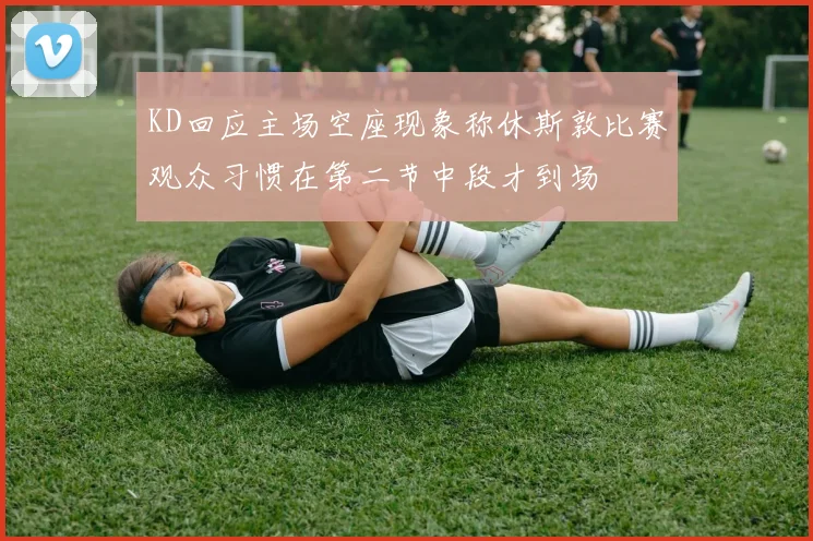 KD回应主场空座现象称休斯敦比赛观众习惯在第二节中段才到场