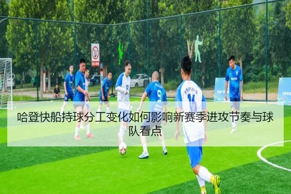 哈登快船持球分工变化如何影响新赛季进攻节奏与球队看点